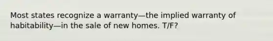 Most states recognize a warranty—the implied warranty of habitability—in the sale of new homes. T/F?