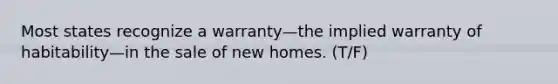 Most states recognize a warranty—the implied warranty of habitability—in the sale of new homes. (T/F)