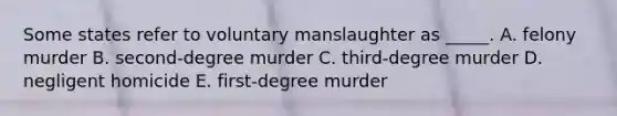 Some states refer to voluntary manslaughter as​ _____. A. felony murder B. ​second-degree murder C. ​third-degree murder D. negligent homicide E. ​first-degree murder