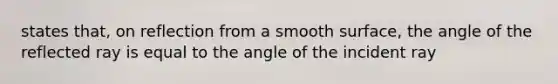 states that, on reflection from a smooth surface, the angle of the reflected ray is equal to the angle of the incident ray