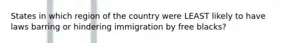 States in which region of the country were LEAST likely to have laws barring or hindering immigration by free blacks?