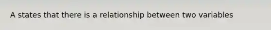 A states that there is a relationship between two variables