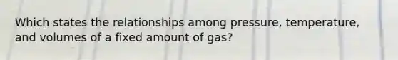 Which states the relationships among pressure, temperature, and volumes of a fixed amount of gas?