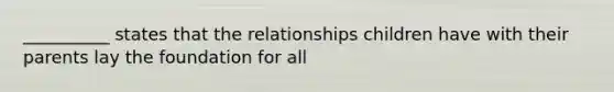 __________ states that the relationships children have with their parents lay the foundation for all