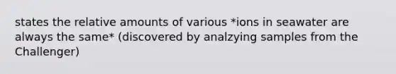 states the relative amounts of various *ions in seawater are always the same* (discovered by analzying samples from the Challenger)