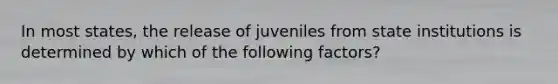 In most states, the release of juveniles from state institutions is determined by which of the following factors?​