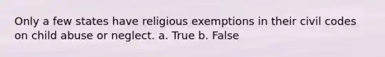 Only a few states have religious exemptions in their civil codes on child abuse or neglect. a. True b. False