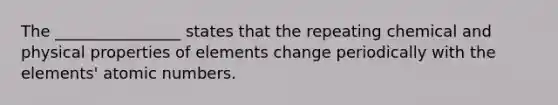 The ________________ states that the repeating chemical and physical properties of elements change periodically with the elements' atomic numbers.