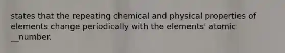 states that the repeating chemical and physical properties of elements change periodically with the elements' atomic __number.