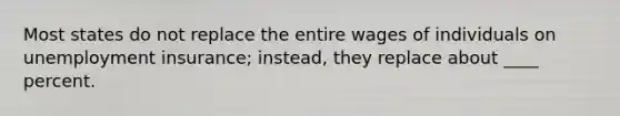 Most states do not replace the entire wages of individuals on unemployment insurance; instead, they replace about ____ percent.