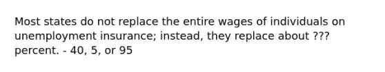 Most states do not replace the entire wages of individuals on unemployment​ insurance; instead, they replace about ??? percent. - 40, 5, or 95