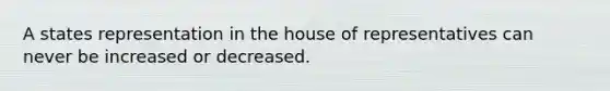 A states representation in the house of representatives can never be increased or decreased.