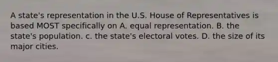 A state's representation in the U.S. House of Representatives is based MOST specifically on A. equal representation. B. the state's population. c. the state's electoral votes. D. the size of its major cities.