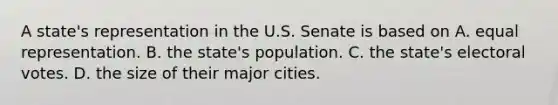 A state's representation in the U.S. Senate is based on A. equal representation. B. the state's population. C. the state's electoral votes. D. the size of their major cities.