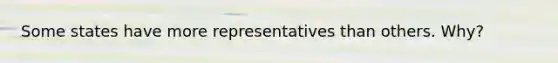 Some states have more representatives than others. Why?