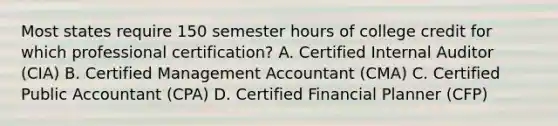 Most states require 150 semester hours of college credit for which professional certification? A. Certified Internal Auditor (CIA) B. Certified Management Accountant (CMA) C. Certified Public Accountant (CPA) D. Certified Financial Planner (CFP)