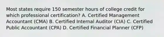 Most states require 150 semester hours of college credit for which professional certification? A. Certified Management Accountant (CMA) B. Certified Internal Auditor (CIA) C. Certified Public Accountant (CPA) D. Certified Financial Planner (CFP)