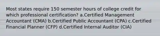 Most states require 150 semester hours of college credit for which professional certification? a.Certified Management Accountant (CMA) b.Certified Public Accountant (CPA) c.Certified Financial Planner (CFP) d.Certified Internal Auditor (CIA)