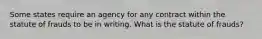 Some states require an agency for any contract within the statute of frauds to be in writing. What is the statute of frauds?