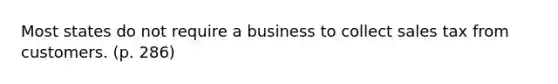 Most states do not require a business to collect sales tax from customers. (p. 286)