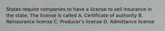 States require companies to have a license to sell insurance in the state. The license is called A. Certificate of authority B. Reinsurance license C. Producer's license D. Admittance license