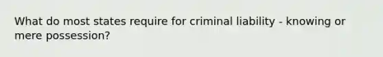 What do most states require for criminal liability - knowing or mere possession?