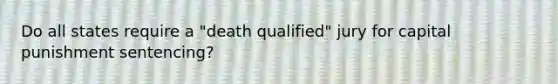 Do all states require a "death qualified" jury for capital punishment sentencing?