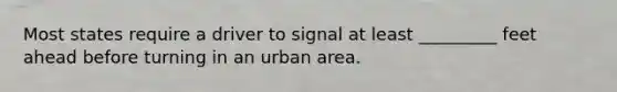 Most states require a driver to signal at least _________ feet ahead before turning in an urban area.