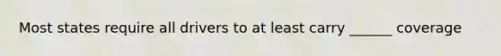 Most states require all drivers to at least carry ______ coverage