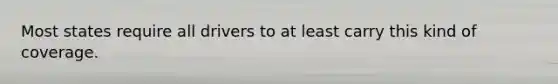 Most states require all drivers to at least carry this kind of coverage.