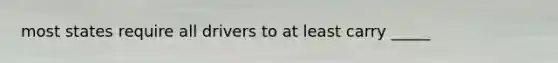 most states require all drivers to at least carry _____