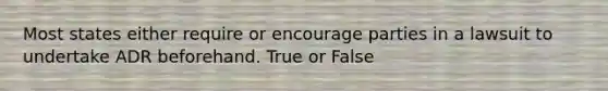 Most states either require or encourage parties in a lawsuit to undertake ADR beforehand. True or False