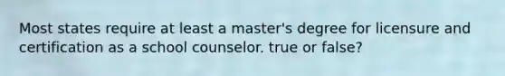 Most states require at least a master's degree for licensure and certification as a school counselor. true or false?