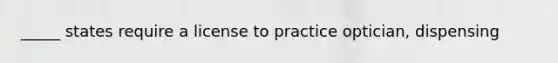 _____ states require a license to practice optician, dispensing