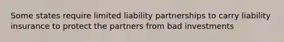 Some states require limited liability partnerships to carry liability insurance to protect the partners from bad investments