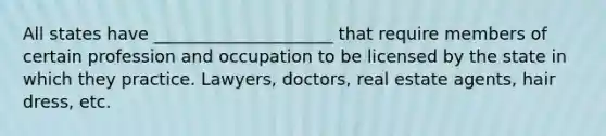 All states have _____________________ that require members of certain profession and occupation to be licensed by the state in which they practice. Lawyers, doctors, real estate agents, hair dress, etc.