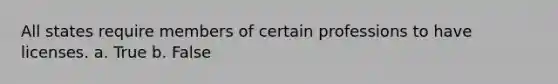 All states require members of certain professions to have licenses. a. True b. False