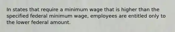 In states that require a minimum wage that is higher than the specified federal minimum wage, employees are entitled only to the lower federal amount.