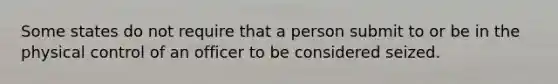 Some states do not require that a person submit to or be in the physical control of an officer to be considered seized.