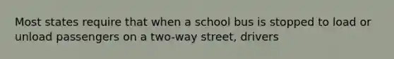 Most states require that when a school bus is stopped to load or unload passengers on a two-way street, drivers