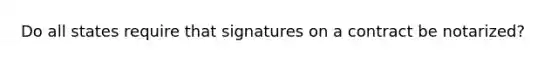 Do all states require that signatures on a contract be notarized?