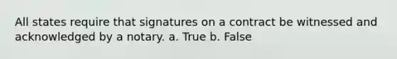 All states require that signatures on a contract be witnessed and acknowledged by a notary. a. True b. False