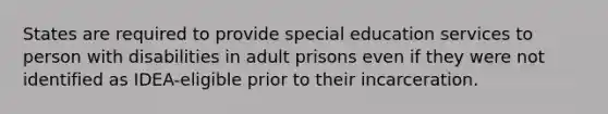 States are required to provide special education services to person with disabilities in adult prisons even if they were not identified as IDEA-eligible prior to their incarceration.