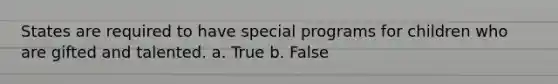 States are required to have special programs for children who are gifted and talented. a. True b. False