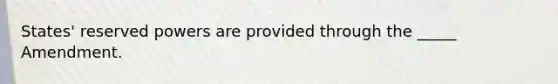 States' reserved powers are provided through the _____ Amendment.