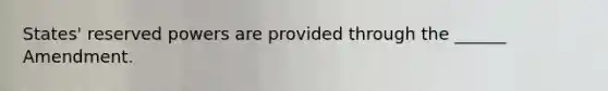 States' reserved powers are provided through the ______ Amendment.
