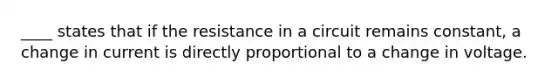 ____ states that if the resistance in a circuit remains constant, a change in current is directly proportional to a change in voltage.