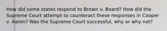 How did some states respond to Brown v. Board? How did the Supreme Court attempt to counteract these responses in Cooper v. Aaron? Was the Supreme Court successful, why or why not?