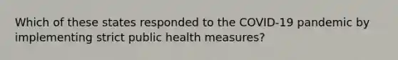 Which of these states responded to the COVID-19 pandemic by implementing strict public health measures?