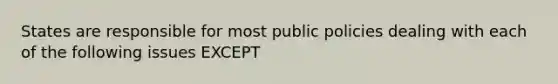 States are responsible for most public policies dealing with each of the following issues EXCEPT